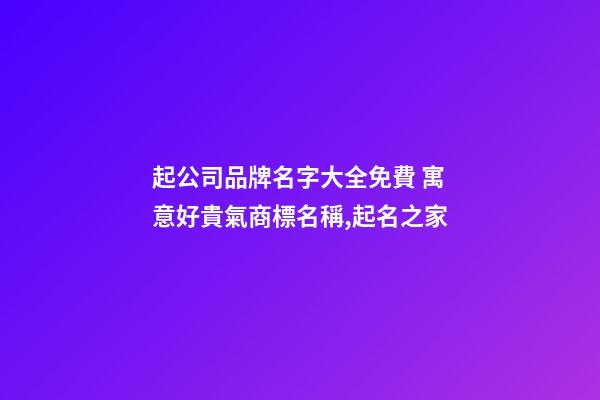 起公司品牌名字大全免費 寓意好貴氣商標名稱,起名之家-第1張-公司起名-玄機派